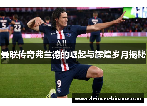 曼联传奇弗兰德的崛起与辉煌岁月揭秘